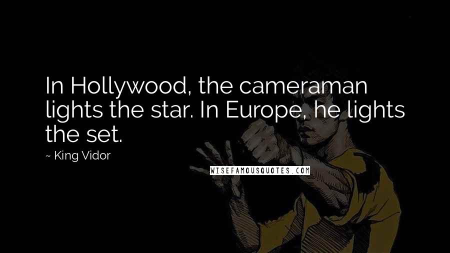 King Vidor Quotes: In Hollywood, the cameraman lights the star. In Europe, he lights the set.