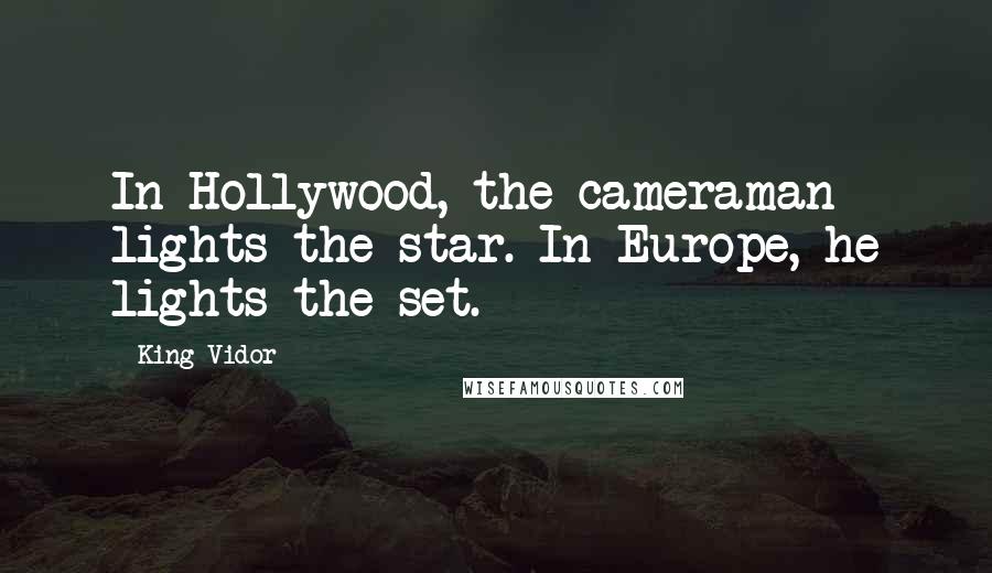 King Vidor Quotes: In Hollywood, the cameraman lights the star. In Europe, he lights the set.