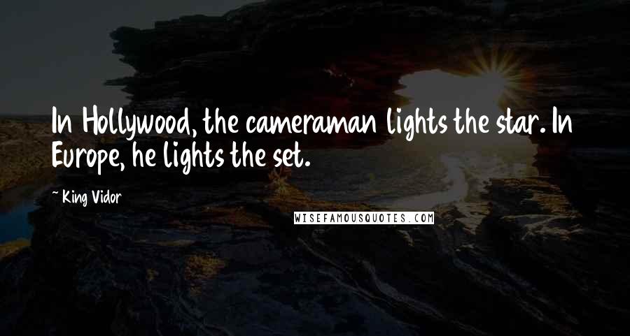 King Vidor Quotes: In Hollywood, the cameraman lights the star. In Europe, he lights the set.