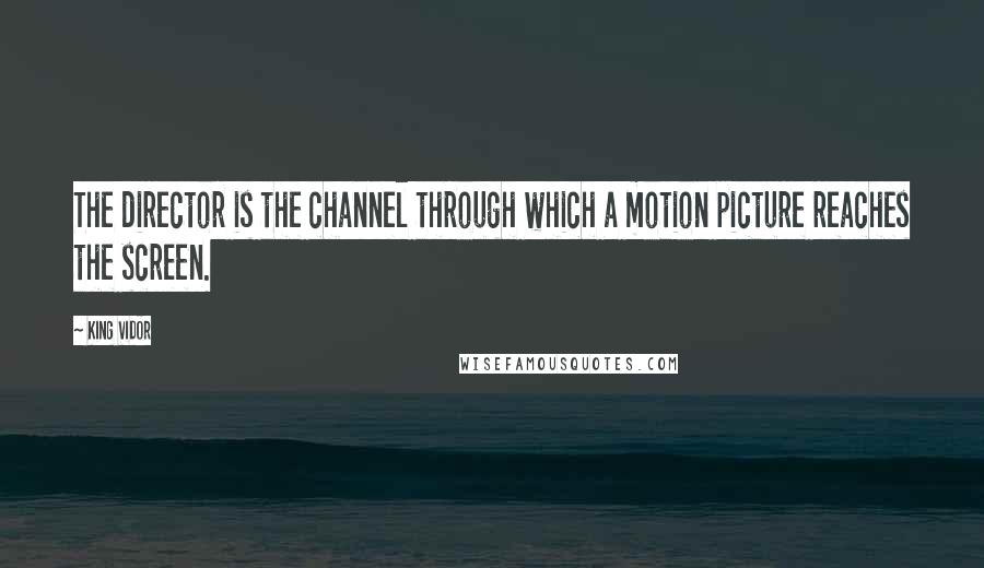 King Vidor Quotes: The director is the channel through which a motion picture reaches the screen.