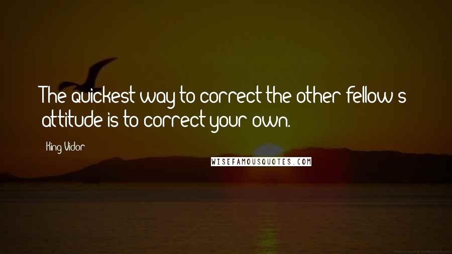 King Vidor Quotes: The quickest way to correct the other fellow's attitude is to correct your own.