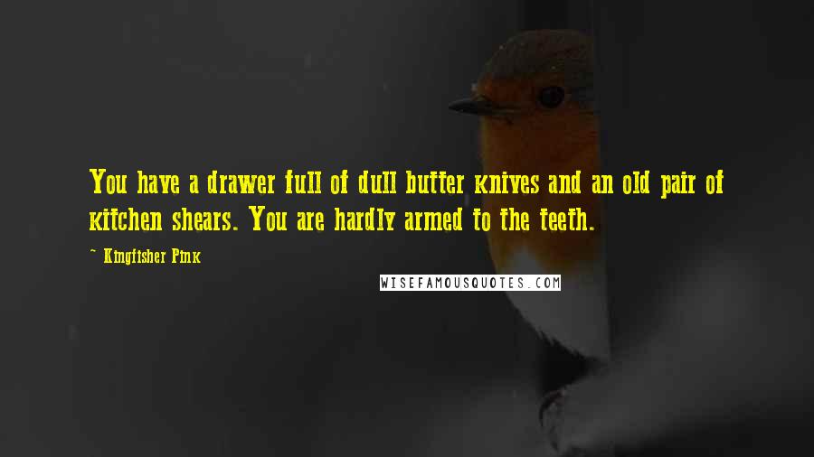 Kingfisher Pink Quotes: You have a drawer full of dull butter knives and an old pair of kitchen shears. You are hardly armed to the teeth.