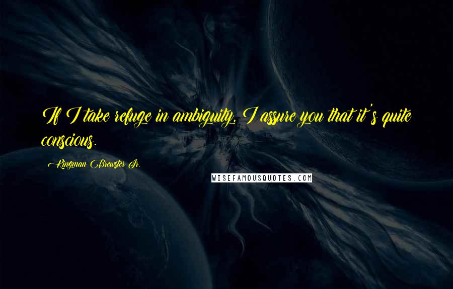 Kingman Brewster Jr. Quotes: If I take refuge in ambiguity, I assure you that it's quite conscious.