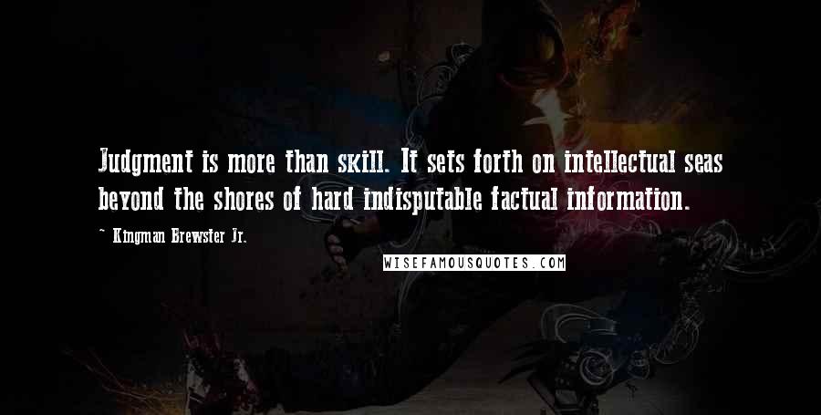 Kingman Brewster Jr. Quotes: Judgment is more than skill. It sets forth on intellectual seas beyond the shores of hard indisputable factual information.