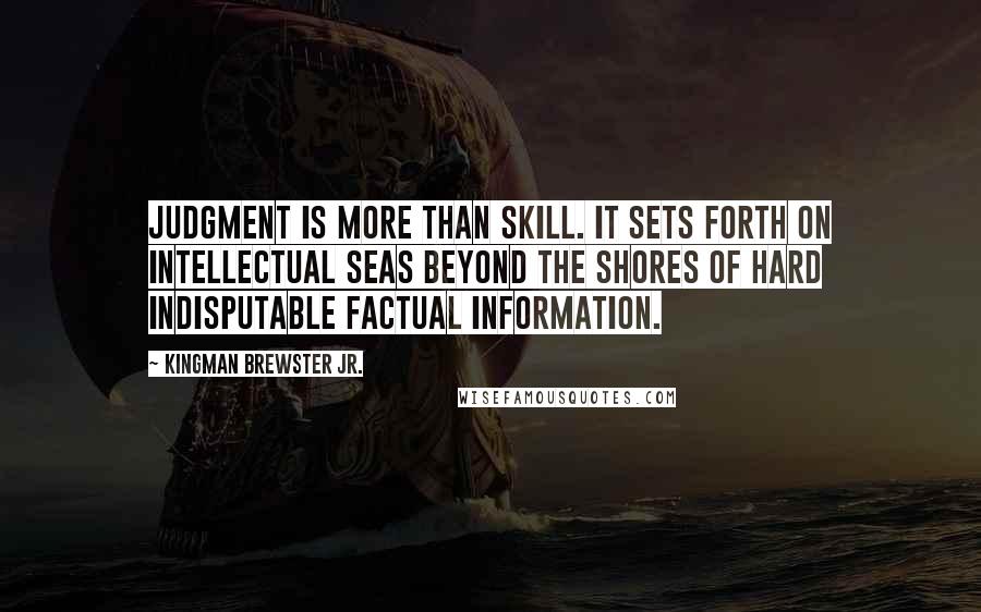 Kingman Brewster Jr. Quotes: Judgment is more than skill. It sets forth on intellectual seas beyond the shores of hard indisputable factual information.