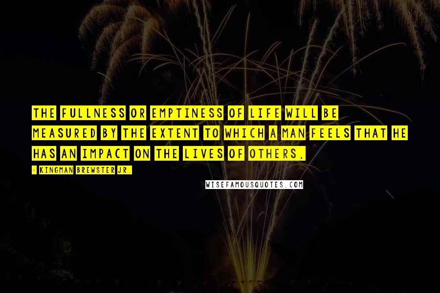 Kingman Brewster Jr. Quotes: The fullness or emptiness of life will be measured by the extent to which a man feels that he has an impact on the lives of others.