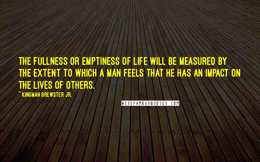 Kingman Brewster Jr. Quotes: The fullness or emptiness of life will be measured by the extent to which a man feels that he has an impact on the lives of others.
