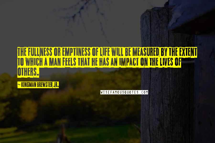 Kingman Brewster Jr. Quotes: The fullness or emptiness of life will be measured by the extent to which a man feels that he has an impact on the lives of others.