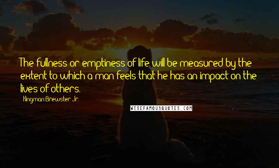 Kingman Brewster Jr. Quotes: The fullness or emptiness of life will be measured by the extent to which a man feels that he has an impact on the lives of others.