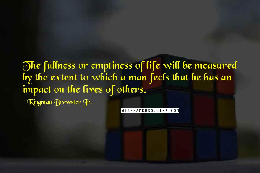 Kingman Brewster Jr. Quotes: The fullness or emptiness of life will be measured by the extent to which a man feels that he has an impact on the lives of others.