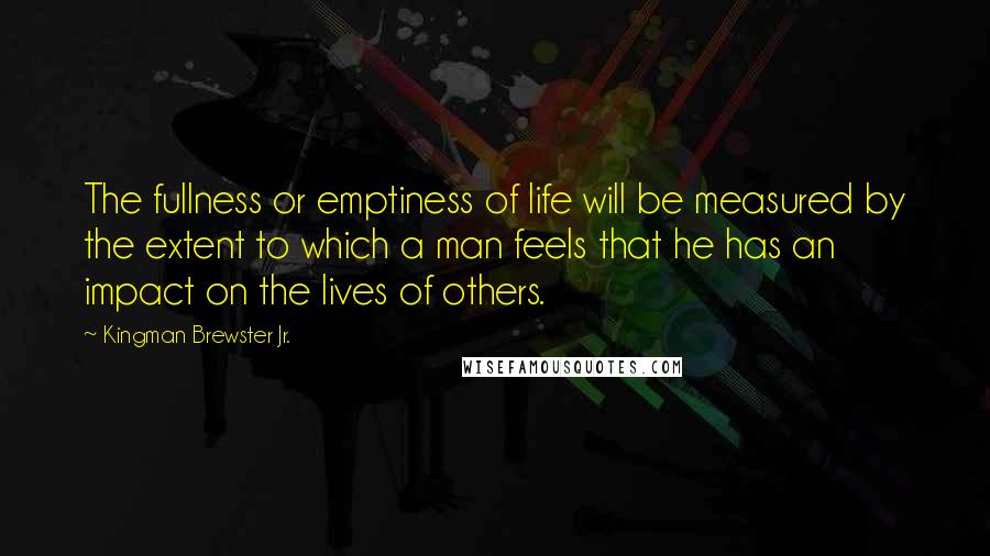 Kingman Brewster Jr. Quotes: The fullness or emptiness of life will be measured by the extent to which a man feels that he has an impact on the lives of others.