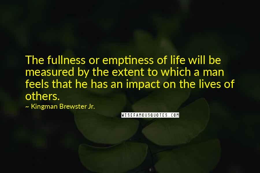 Kingman Brewster Jr. Quotes: The fullness or emptiness of life will be measured by the extent to which a man feels that he has an impact on the lives of others.