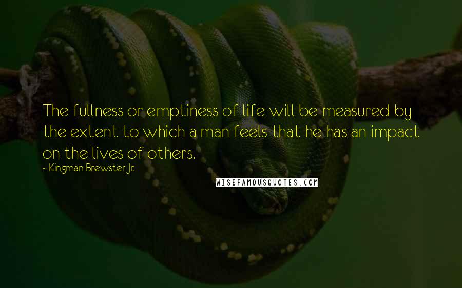 Kingman Brewster Jr. Quotes: The fullness or emptiness of life will be measured by the extent to which a man feels that he has an impact on the lives of others.