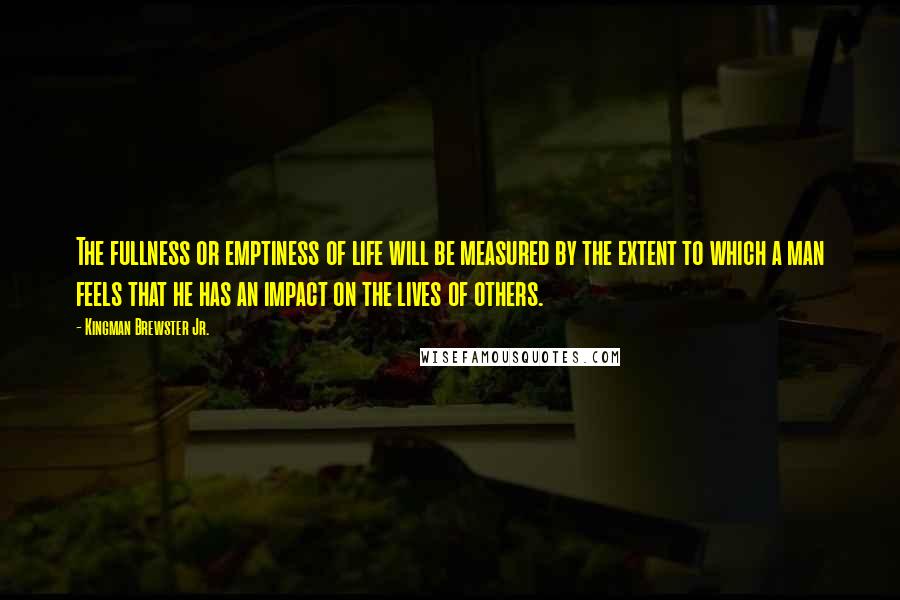Kingman Brewster Jr. Quotes: The fullness or emptiness of life will be measured by the extent to which a man feels that he has an impact on the lives of others.