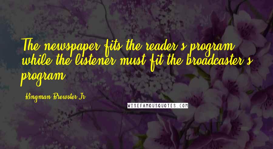 Kingman Brewster Jr. Quotes: The newspaper fits the reader's program while the listener must fit the broadcaster's program.