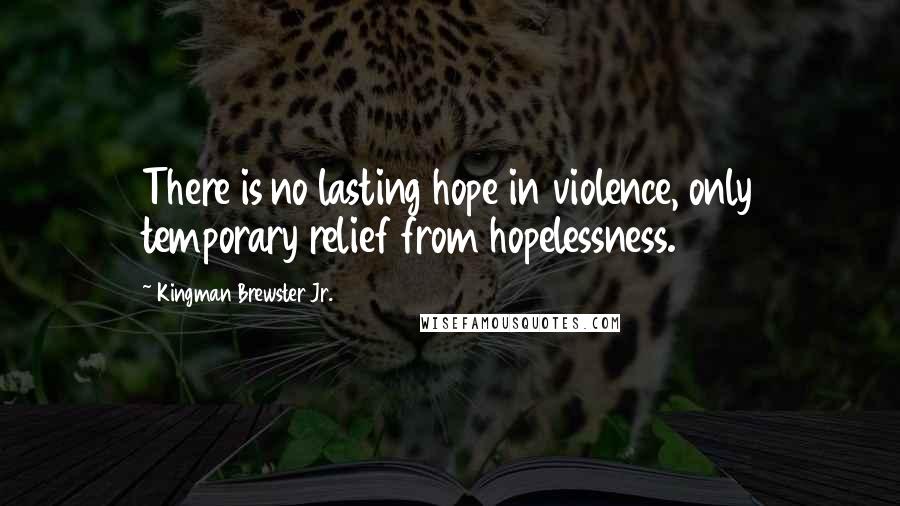 Kingman Brewster Jr. Quotes: There is no lasting hope in violence, only temporary relief from hopelessness.