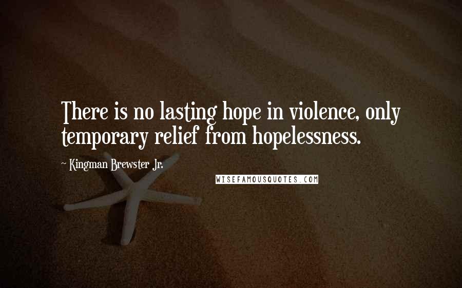 Kingman Brewster Jr. Quotes: There is no lasting hope in violence, only temporary relief from hopelessness.
