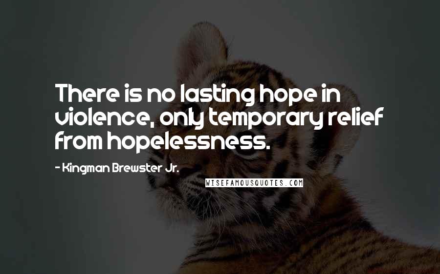 Kingman Brewster Jr. Quotes: There is no lasting hope in violence, only temporary relief from hopelessness.