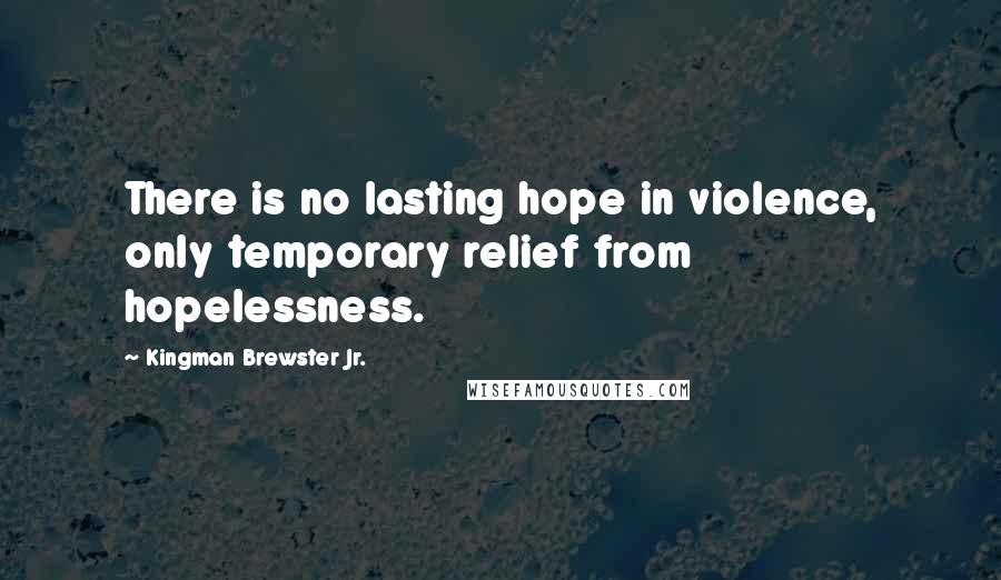 Kingman Brewster Jr. Quotes: There is no lasting hope in violence, only temporary relief from hopelessness.