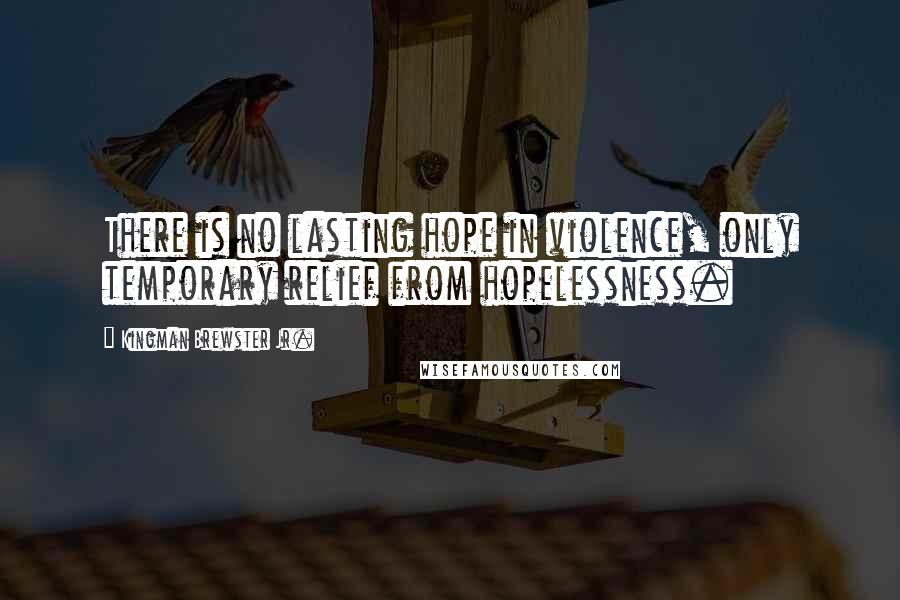 Kingman Brewster Jr. Quotes: There is no lasting hope in violence, only temporary relief from hopelessness.