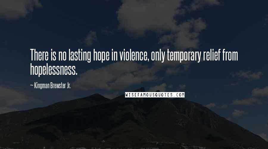 Kingman Brewster Jr. Quotes: There is no lasting hope in violence, only temporary relief from hopelessness.