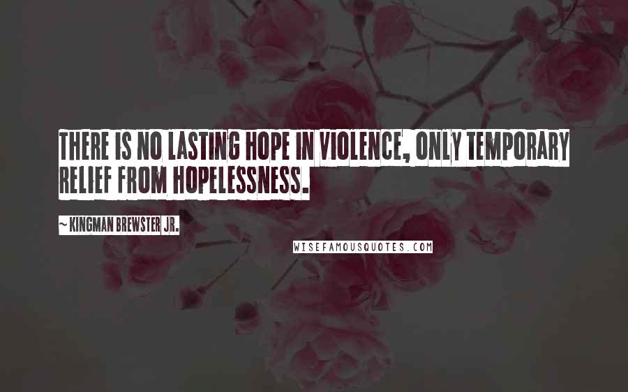 Kingman Brewster Jr. Quotes: There is no lasting hope in violence, only temporary relief from hopelessness.