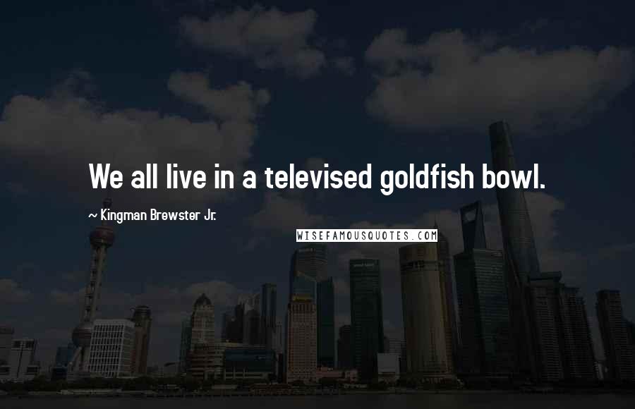 Kingman Brewster Jr. Quotes: We all live in a televised goldfish bowl.