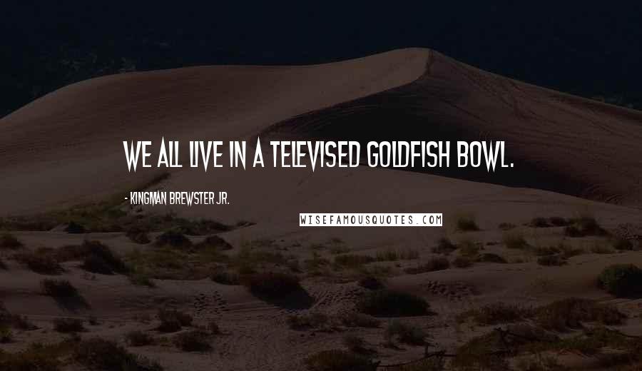 Kingman Brewster Jr. Quotes: We all live in a televised goldfish bowl.