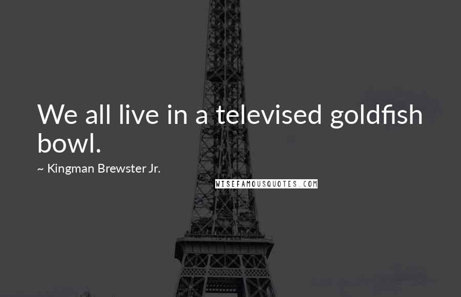 Kingman Brewster Jr. Quotes: We all live in a televised goldfish bowl.
