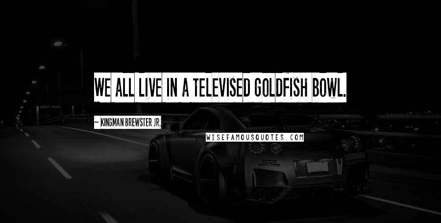 Kingman Brewster Jr. Quotes: We all live in a televised goldfish bowl.