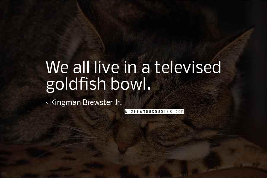 Kingman Brewster Jr. Quotes: We all live in a televised goldfish bowl.