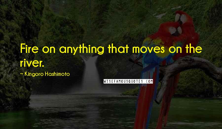 Kingoro Hashimoto Quotes: Fire on anything that moves on the river.