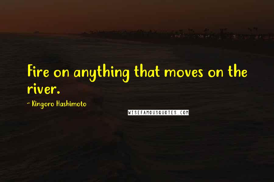 Kingoro Hashimoto Quotes: Fire on anything that moves on the river.