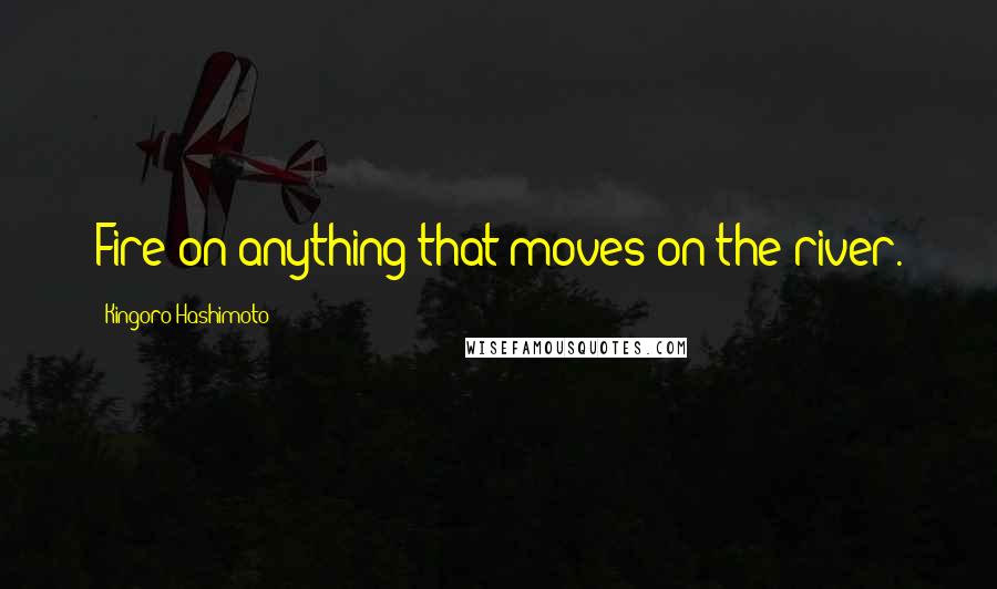 Kingoro Hashimoto Quotes: Fire on anything that moves on the river.