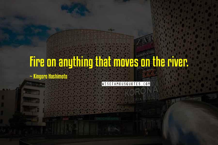 Kingoro Hashimoto Quotes: Fire on anything that moves on the river.