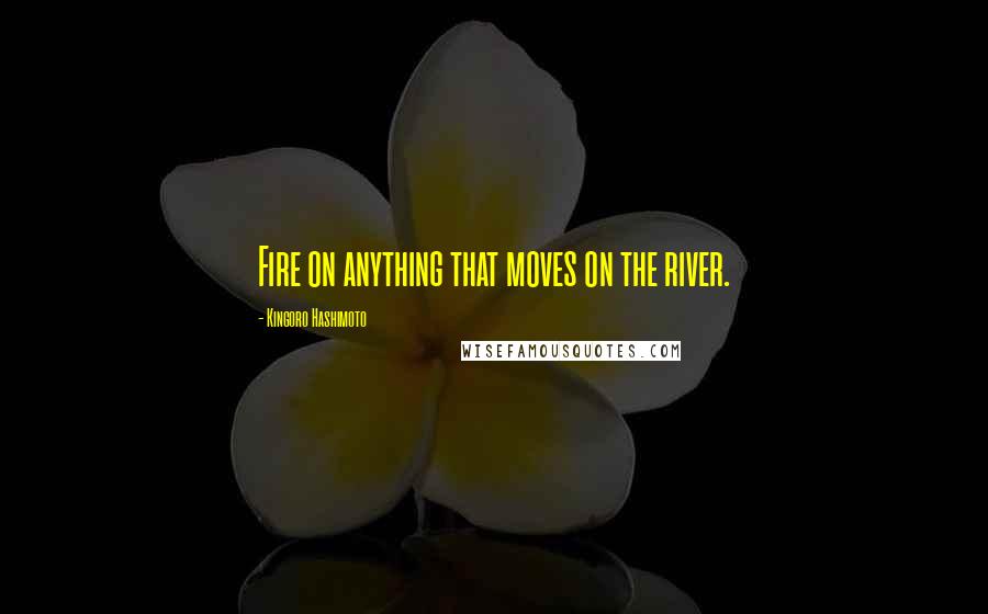 Kingoro Hashimoto Quotes: Fire on anything that moves on the river.