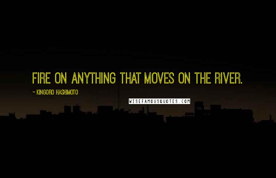 Kingoro Hashimoto Quotes: Fire on anything that moves on the river.