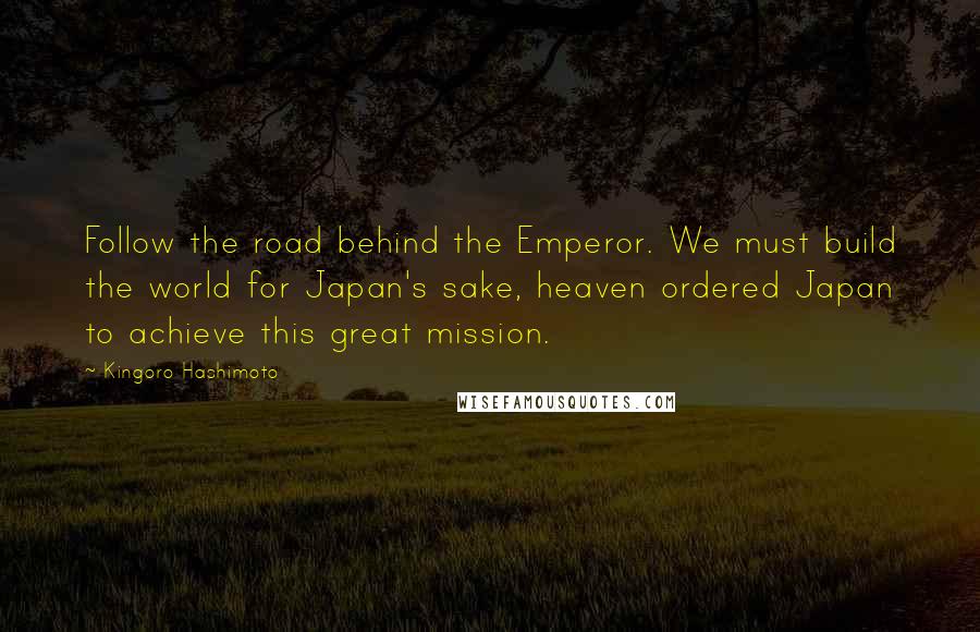 Kingoro Hashimoto Quotes: Follow the road behind the Emperor. We must build the world for Japan's sake, heaven ordered Japan to achieve this great mission.