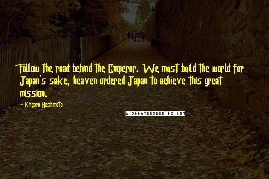 Kingoro Hashimoto Quotes: Follow the road behind the Emperor. We must build the world for Japan's sake, heaven ordered Japan to achieve this great mission.