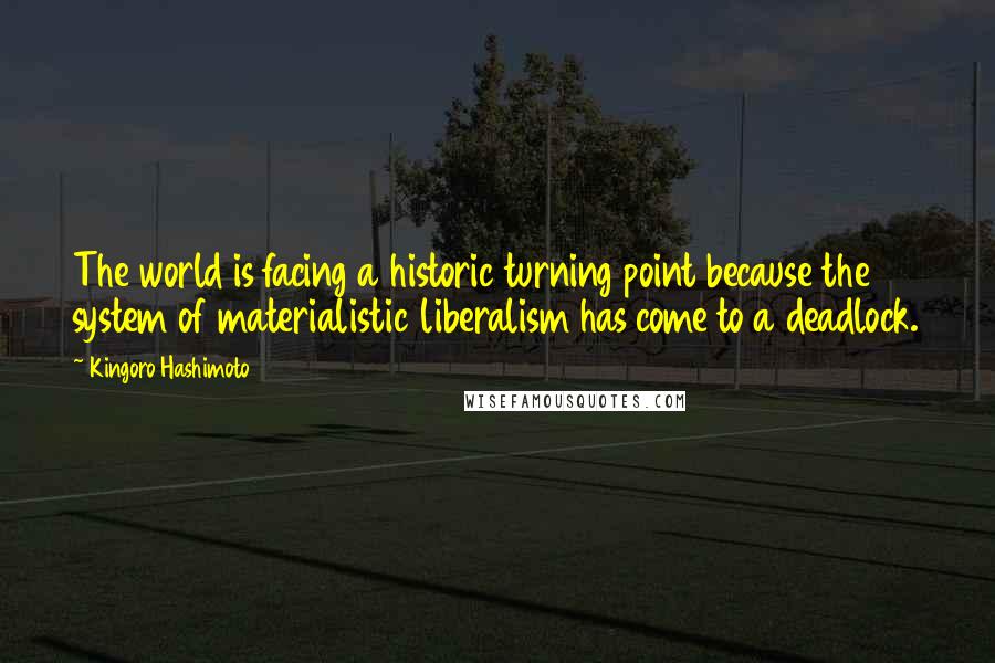 Kingoro Hashimoto Quotes: The world is facing a historic turning point because the system of materialistic liberalism has come to a deadlock.