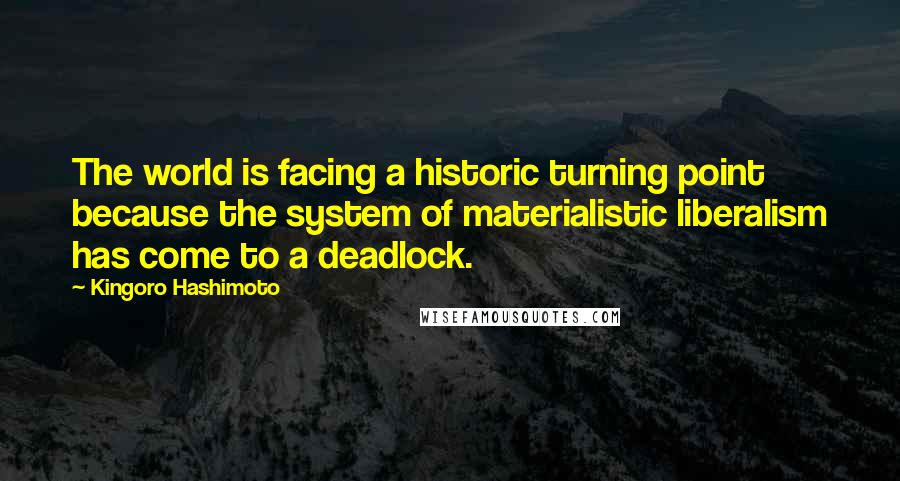 Kingoro Hashimoto Quotes: The world is facing a historic turning point because the system of materialistic liberalism has come to a deadlock.