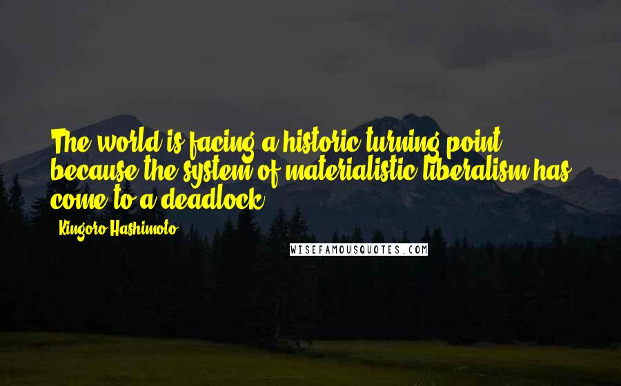 Kingoro Hashimoto Quotes: The world is facing a historic turning point because the system of materialistic liberalism has come to a deadlock.