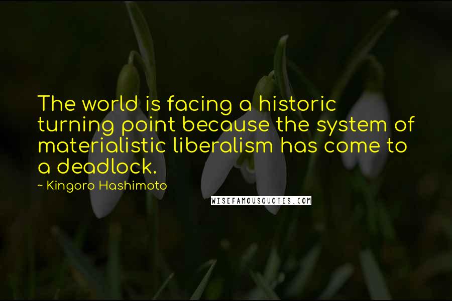 Kingoro Hashimoto Quotes: The world is facing a historic turning point because the system of materialistic liberalism has come to a deadlock.