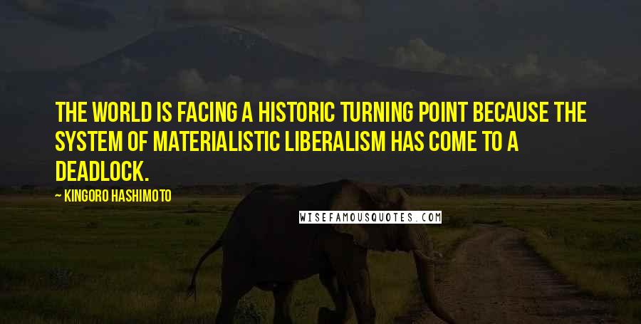 Kingoro Hashimoto Quotes: The world is facing a historic turning point because the system of materialistic liberalism has come to a deadlock.