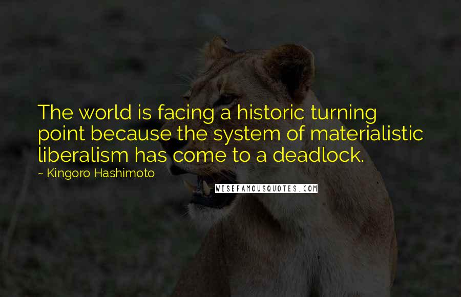 Kingoro Hashimoto Quotes: The world is facing a historic turning point because the system of materialistic liberalism has come to a deadlock.