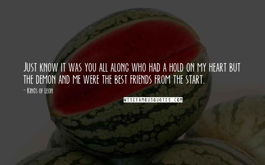 Kings Of Leon Quotes: Just know it was you all along who had a hold on my heart but the demon and me were the best friends from the start.