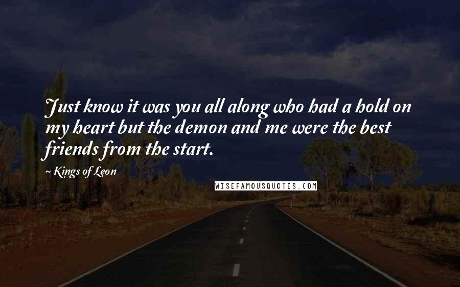 Kings Of Leon Quotes: Just know it was you all along who had a hold on my heart but the demon and me were the best friends from the start.