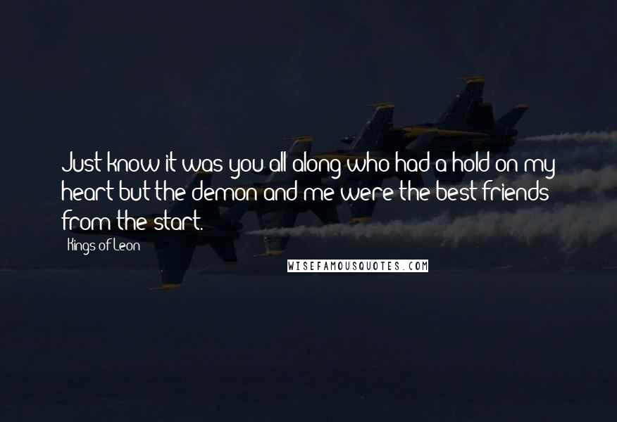 Kings Of Leon Quotes: Just know it was you all along who had a hold on my heart but the demon and me were the best friends from the start.