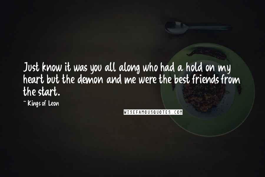 Kings Of Leon Quotes: Just know it was you all along who had a hold on my heart but the demon and me were the best friends from the start.