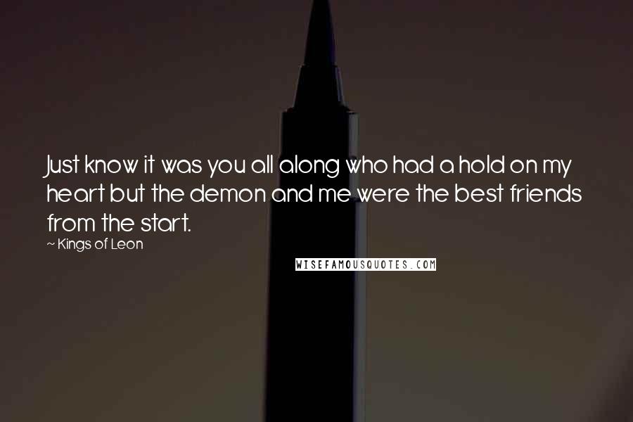 Kings Of Leon Quotes: Just know it was you all along who had a hold on my heart but the demon and me were the best friends from the start.